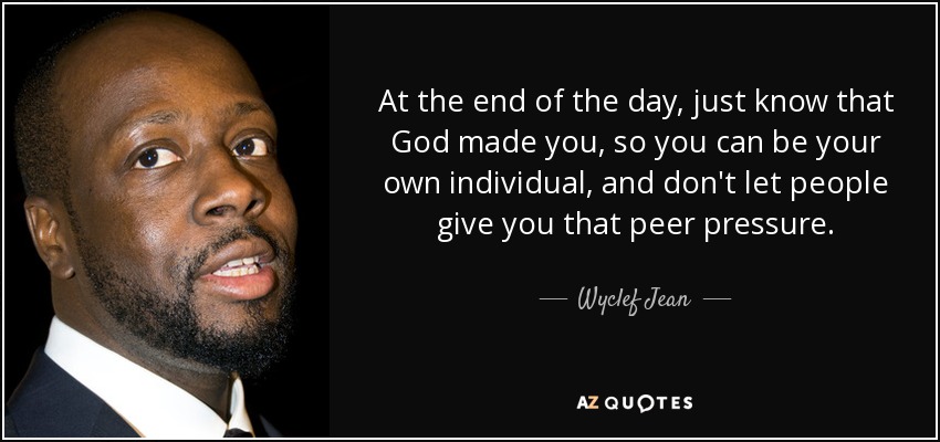 At the end of the day, just know that God made you, so you can be your own individual, and don't let people give you that peer pressure. - Wyclef Jean
