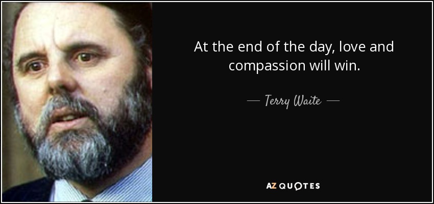 At the end of the day, love and compassion will win. - Terry Waite
