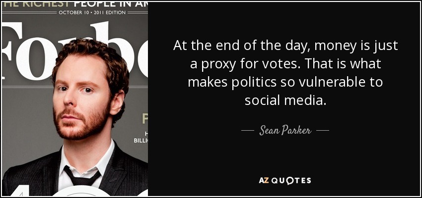 At the end of the day, money is just a proxy for votes. That is what makes politics so vulnerable to social media. - Sean Parker