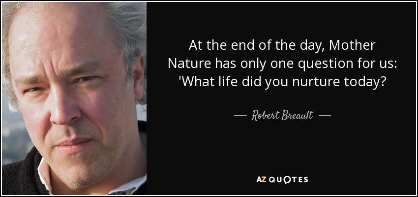 At the end of the day, Mother Nature has only one question for us: 'What life did you nurture today? - Robert Breault