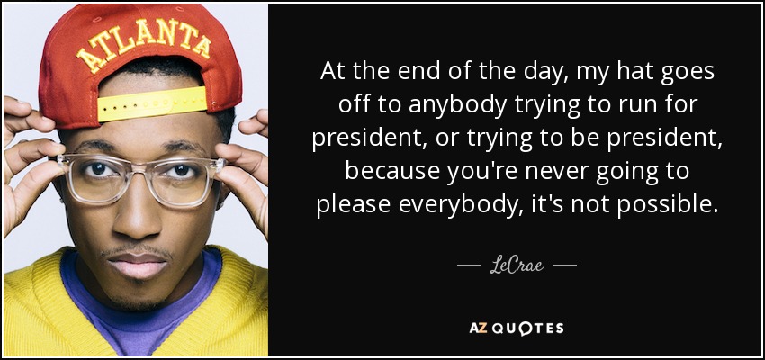 At the end of the day, my hat goes off to anybody trying to run for president, or trying to be president, because you're never going to please everybody, it's not possible. - LeCrae