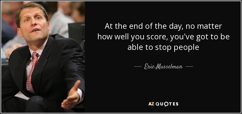 At the end of the day, no matter how well you score, you've got to be able to stop people - Eric Musselman