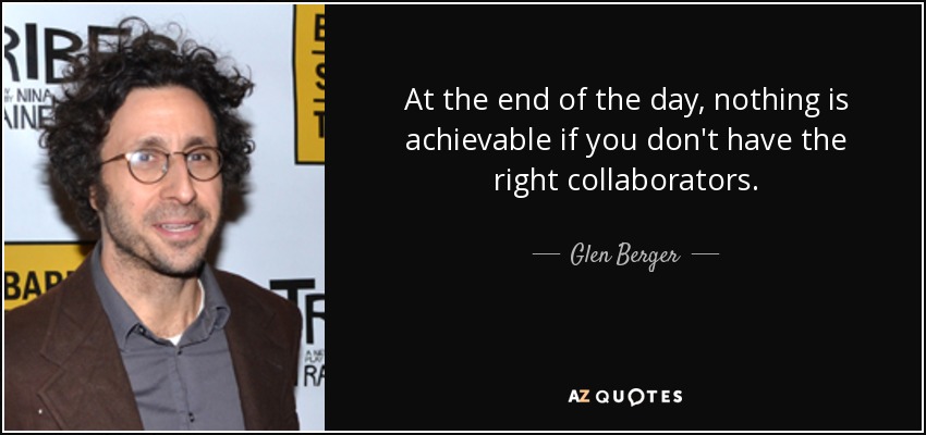 At the end of the day, nothing is achievable if you don't have the right collaborators. - Glen Berger