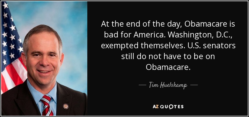 At the end of the day, Obamacare is bad for America. Washington, D.C., exempted themselves. U.S. senators still do not have to be on Obamacare. - Tim Huelskamp