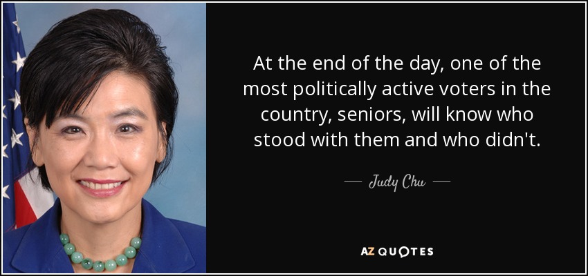 At the end of the day, one of the most politically active voters in the country, seniors, will know who stood with them and who didn't. - Judy Chu