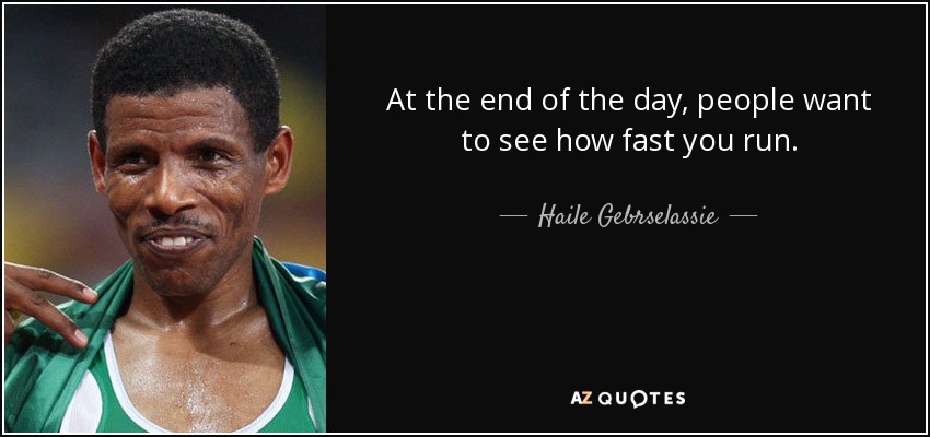 At the end of the day, people want to see how fast you run. - Haile Gebrselassie