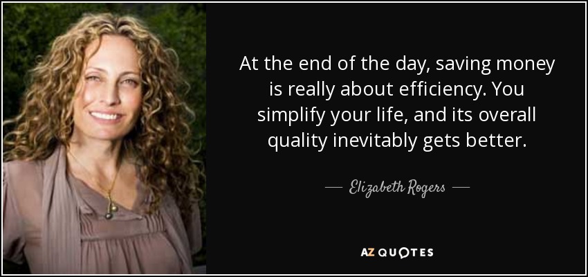 At the end of the day, saving money is really about efficiency. You simplify your life, and its overall quality inevitably gets better. - Elizabeth Rogers