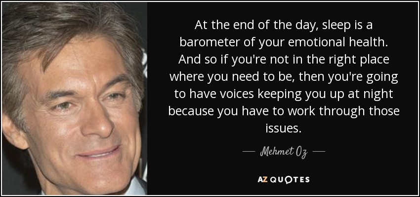 At the end of the day, sleep is a barometer of your emotional health. And so if you're not in the right place where you need to be, then you're going to have voices keeping you up at night because you have to work through those issues. - Mehmet Oz