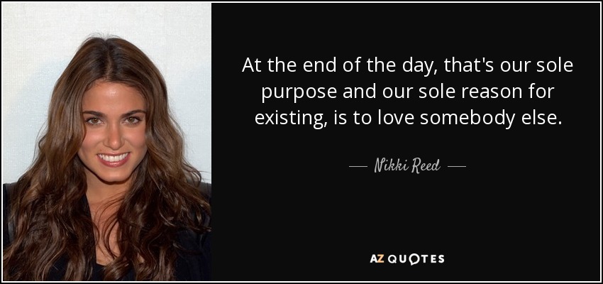 At the end of the day, that's our sole purpose and our sole reason for existing, is to love somebody else. - Nikki Reed