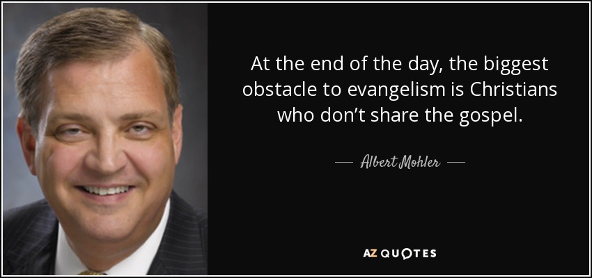 At the end of the day, the biggest obstacle to evangelism is Christians who don’t share the gospel. - Albert Mohler