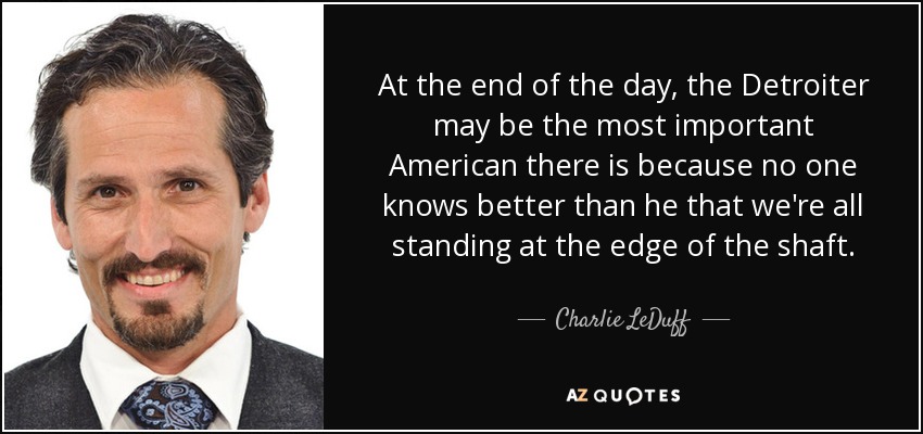 At the end of the day, the Detroiter may be the most important American there is because no one knows better than he that we're all standing at the edge of the shaft. - Charlie LeDuff