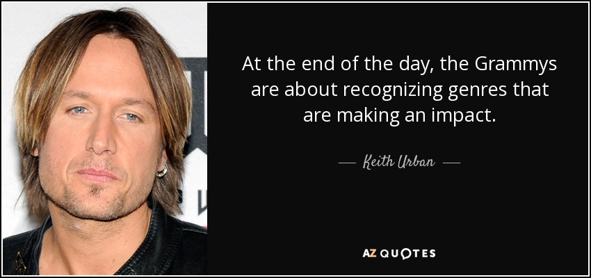 At the end of the day, the Grammys are about recognizing genres that are making an impact. - Keith Urban