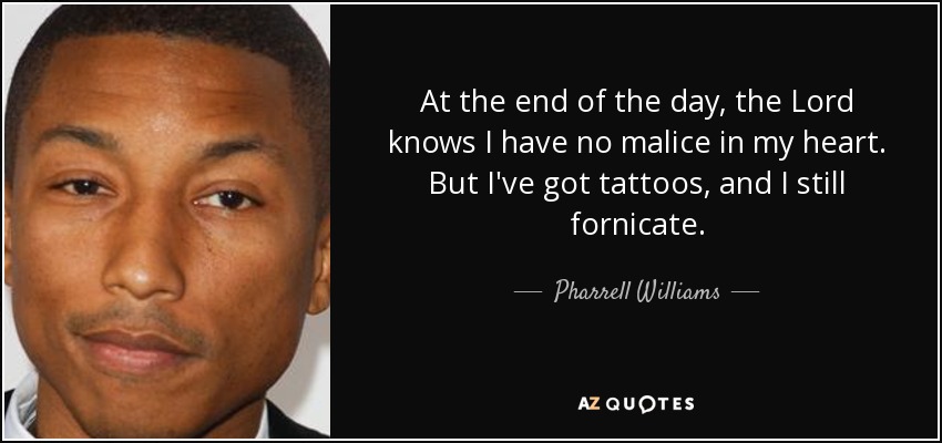 At the end of the day, the Lord knows I have no malice in my heart. But I've got tattoos, and I still fornicate. - Pharrell Williams
