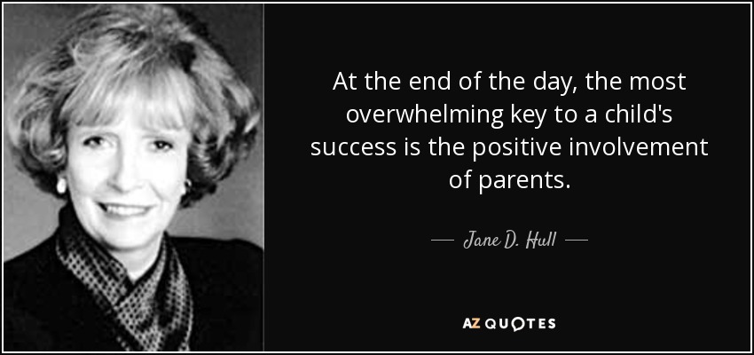 At the end of the day, the most overwhelming key to a child's success is the positive involvement of parents. - Jane D. Hull