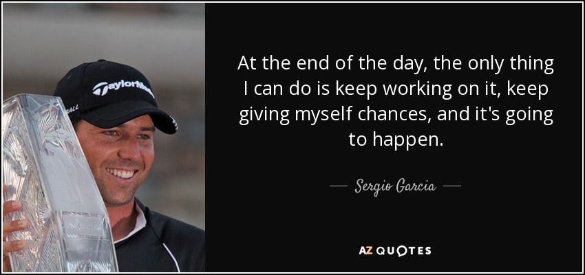 At the end of the day, the only thing I can do is keep working on it, keep giving myself chances, and it's going to happen. - Sergio Garcia