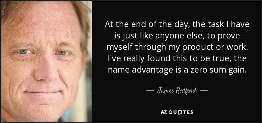 At the end of the day, the task I have is just like anyone else, to prove myself through my product or work. I've really found this to be true, the name advantage is a zero sum gain. - James Redford