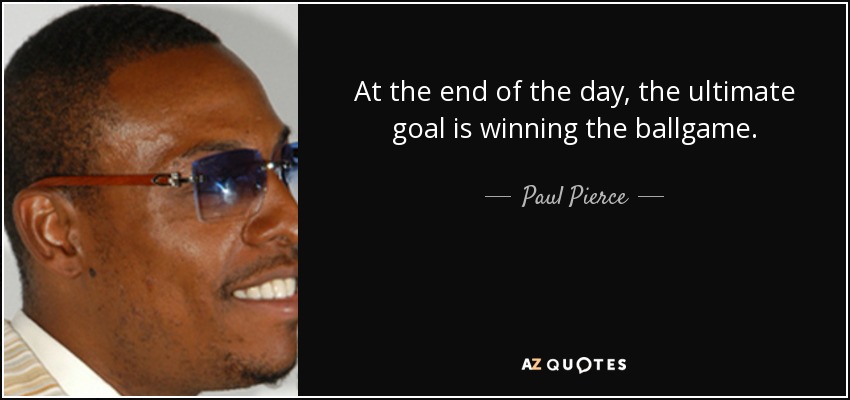 At the end of the day, the ultimate goal is winning the ballgame. - Paul Pierce