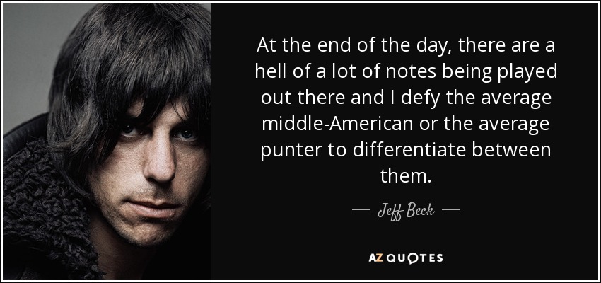 At the end of the day, there are a hell of a lot of notes being played out there and I defy the average middle-American or the average punter to differentiate between them. - Jeff Beck