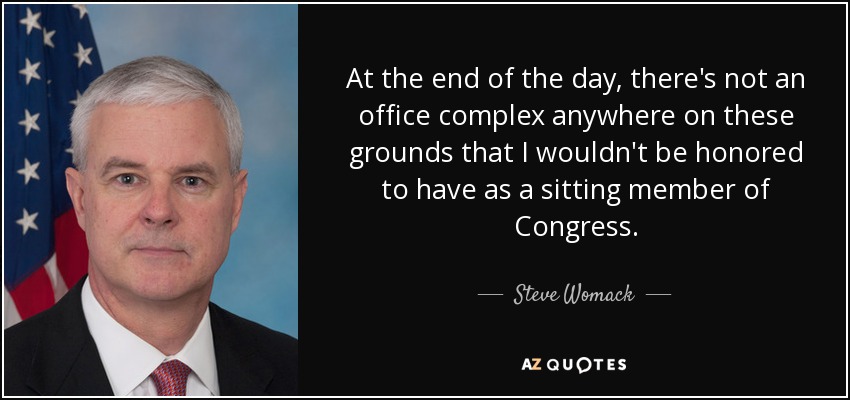 At the end of the day, there's not an office complex anywhere on these grounds that I wouldn't be honored to have as a sitting member of Congress. - Steve Womack