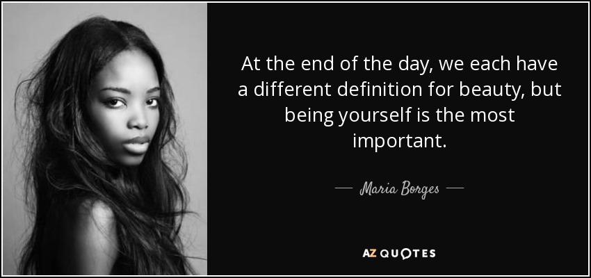 At the end of the day, we each have a different definition for beauty, but being yourself is the most important. - Maria Borges