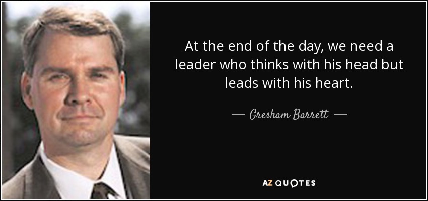 At the end of the day, we need a leader who thinks with his head but leads with his heart. - Gresham Barrett