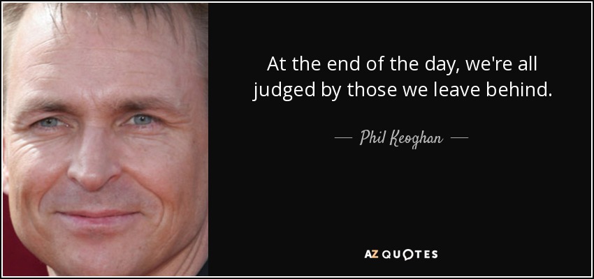 At the end of the day, we're all judged by those we leave behind. - Phil Keoghan