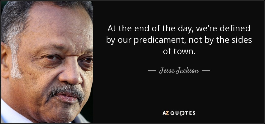 At the end of the day, we're defined by our predicament, not by the sides of town. - Jesse Jackson