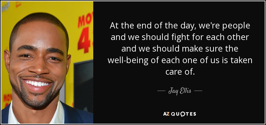 At the end of the day, we're people and we should fight for each other and we should make sure the well-being of each one of us is taken care of. - Jay Ellis