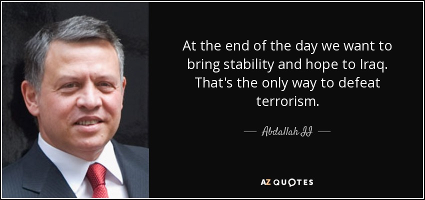 At the end of the day we want to bring stability and hope to Iraq. That's the only way to defeat terrorism. - Abdallah II