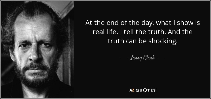 At the end of the day, what I show is real life. I tell the truth. And the truth can be shocking. - Larry Clark