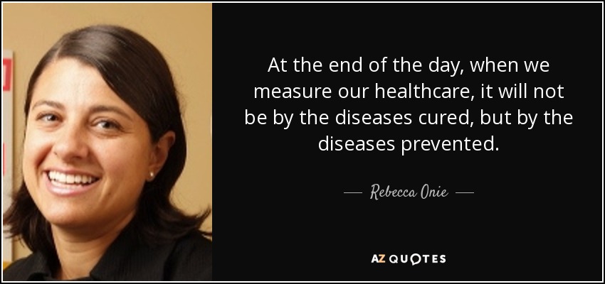 At the end of the day, when we measure our healthcare, it will not be by the diseases cured, but by the diseases prevented. - Rebecca Onie