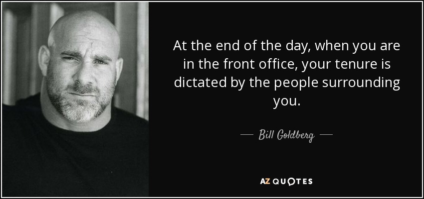 At the end of the day, when you are in the front office, your tenure is dictated by the people surrounding you. - Bill Goldberg