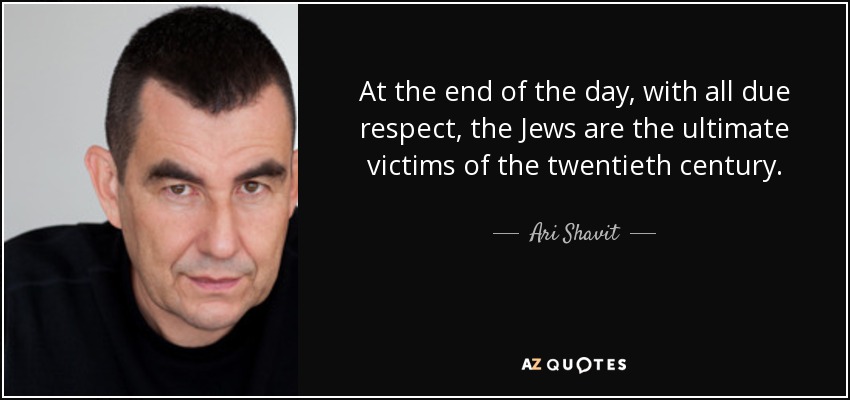 At the end of the day, with all due respect, the Jews are the ultimate victims of the twentieth century. - Ari Shavit