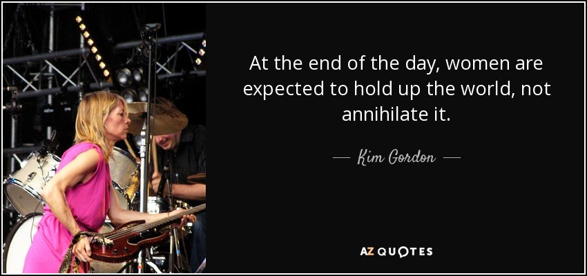 At the end of the day, women are expected to hold up the world, not annihilate it. - Kim Gordon
