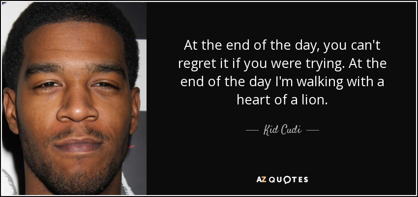 At the end of the day, you can't regret it if you were trying. At the end of the day I'm walking with a heart of a lion. - Kid Cudi