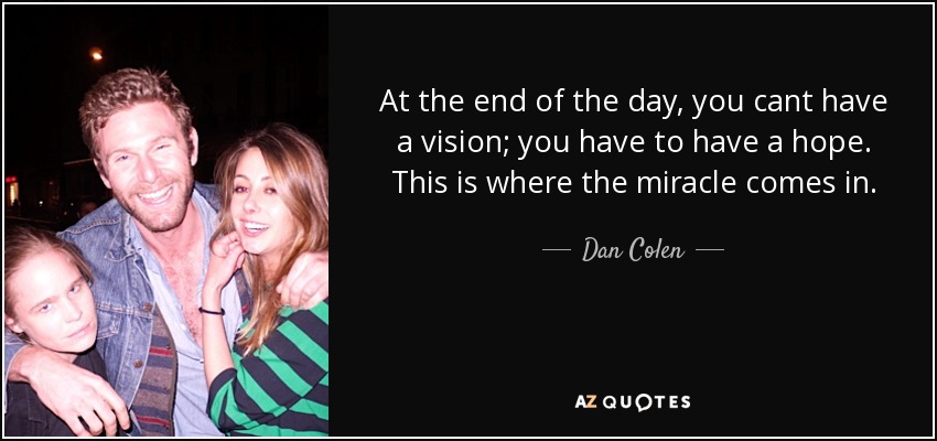 At the end of the day, you cant have a vision; you have to have a hope. This is where the miracle comes in. - Dan Colen