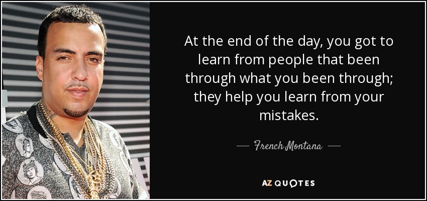 At the end of the day, you got to learn from people that been through what you been through; they help you learn from your mistakes. - French Montana