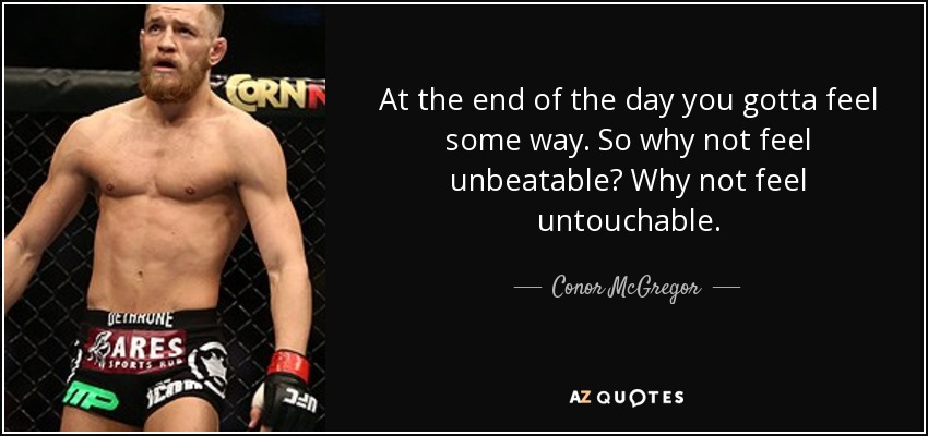 At the end of the day you gotta feel some way. So why not feel unbeatable? Why not feel untouchable. - Conor McGregor