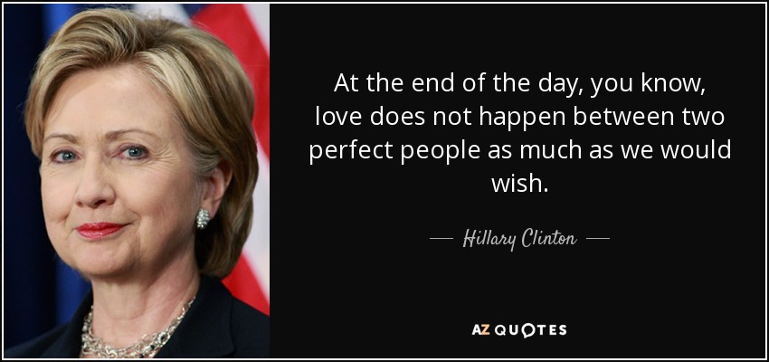 At the end of the day, you know, love does not happen between two perfect people as much as we would wish. - Hillary Clinton