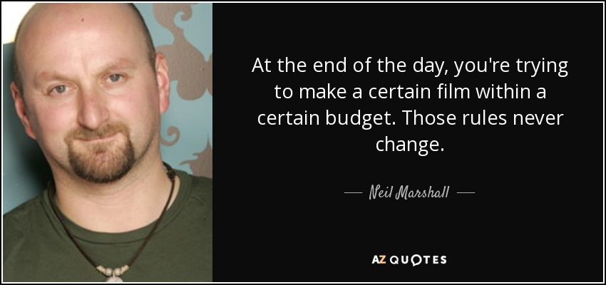At the end of the day, you're trying to make a certain film within a certain budget. Those rules never change. - Neil Marshall