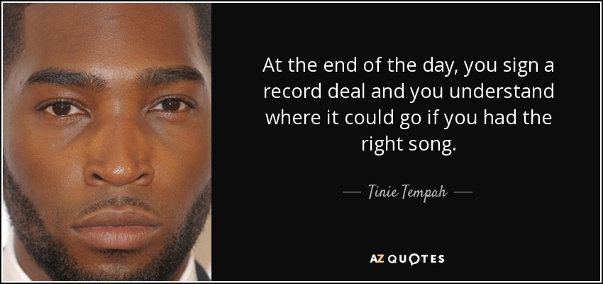 At the end of the day, you sign a record deal and you understand where it could go if you had the right song. - Tinie Tempah