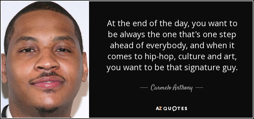 At the end of the day, you want to be always the one that's one step ahead of everybody, and when it comes to hip-hop, culture and art, you want to be that signature guy. - Carmelo Anthony