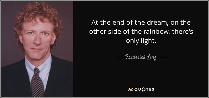At the end of the dream, on the other side of the rainbow, there's only light. - Frederick Lenz