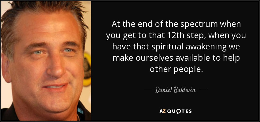 At the end of the spectrum when you get to that 12th step, when you have that spiritual awakening we make ourselves available to help other people. - Daniel Baldwin