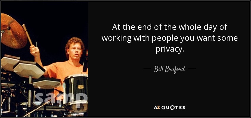 At the end of the whole day of working with people you want some privacy. - Bill Bruford
