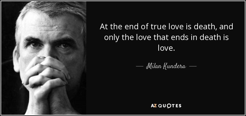 At the end of true love is death, and only the love that ends in death is love. - Milan Kundera
