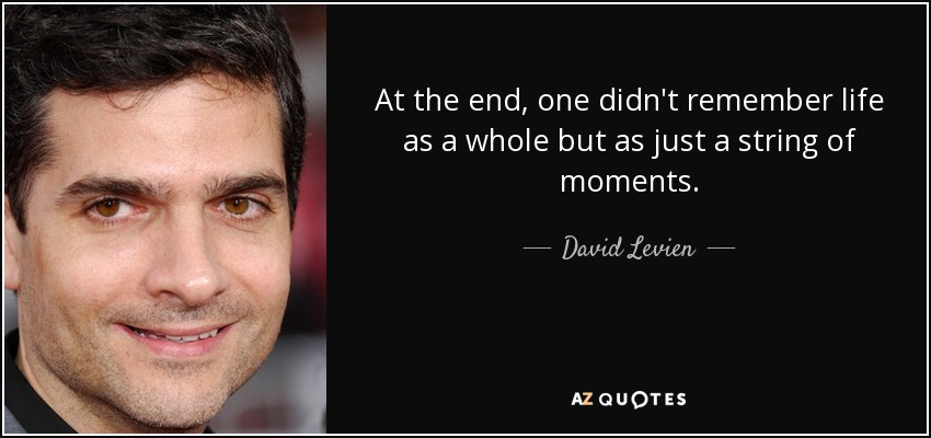 At the end, one didn't remember life as a whole but as just a string of moments. - David Levien