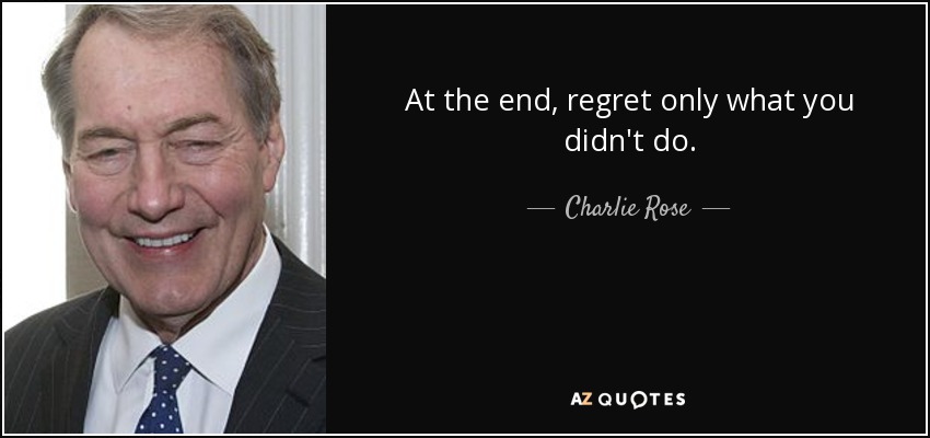 At the end, regret only what you didn't do. - Charlie Rose