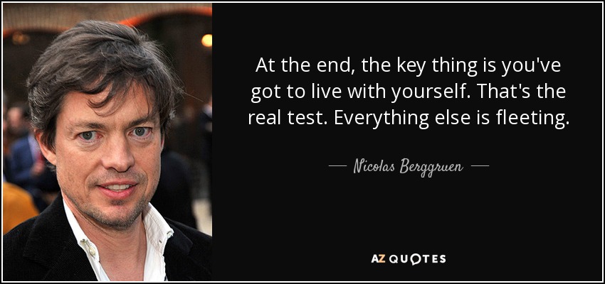 At the end, the key thing is you've got to live with yourself. That's the real test. Everything else is fleeting. - Nicolas Berggruen