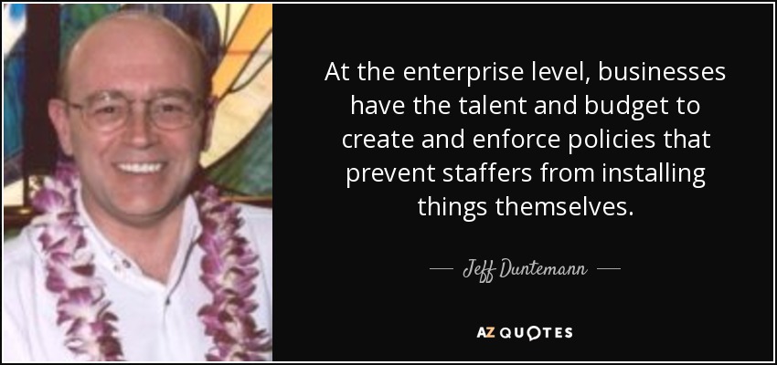 At the enterprise level, businesses have the talent and budget to create and enforce policies that prevent staffers from installing things themselves. - Jeff Duntemann